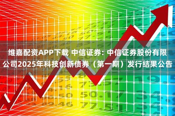 维嘉配资APP下载 中信证券: 中信证券股份有限公司2025年科技创新债券(第一期)发行结果公告