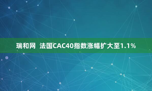 瑞和网 法国CAC40指数涨幅扩大至1.1%