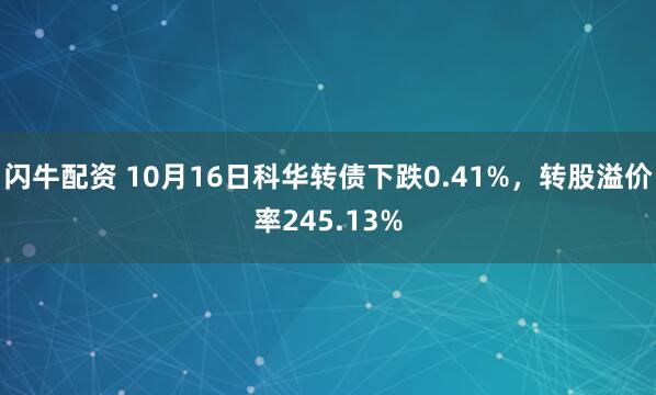 闪牛配资 10月16日科华转债下跌0.41%，转股溢价率245.13%