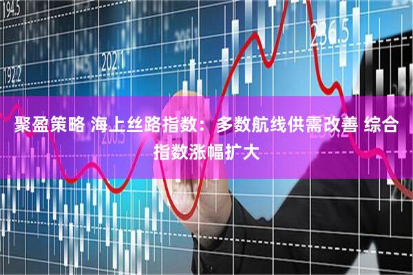 聚盈策略 海上丝路指数：多数航线供需改善 综合指数涨幅扩大