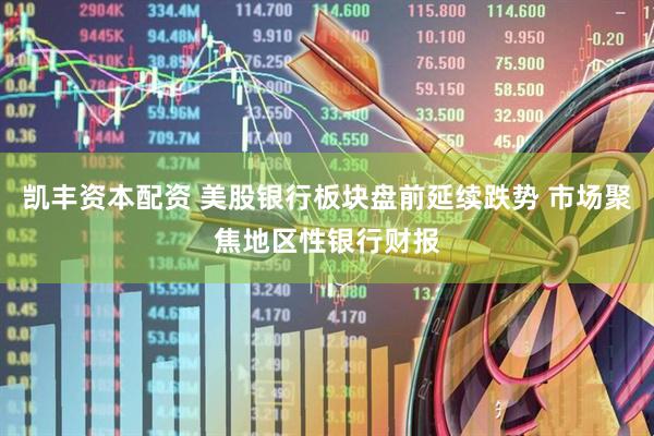 凯丰资本配资 美股银行板块盘前延续跌势 市场聚焦地区性银行财报