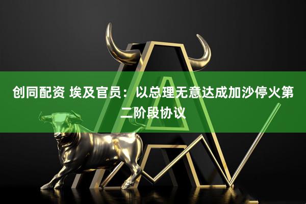 创同配资 埃及官员：以总理无意达成加沙停火第二阶段协议