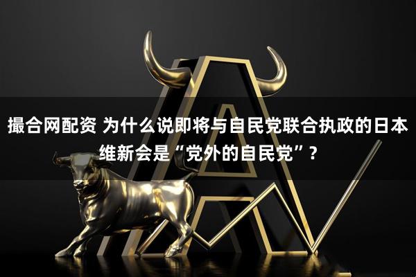 撮合网配资 为什么说即将与自民党联合执政的日本维新会是“党外的自民党”？
