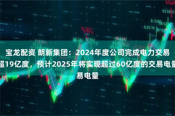 宝龙配资 朗新集团:2024年度公司完成电力交易超19亿度,预计2025年将实现超过60亿度的交易电量