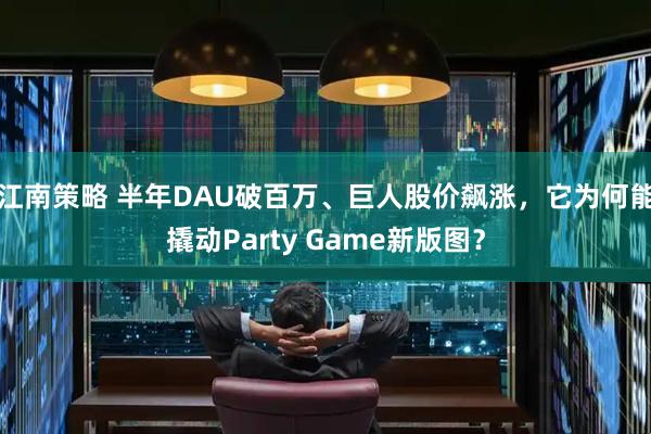 江南策略 半年DAU破百万、巨人股价飙涨，它为何能撬动Party Game新版图？