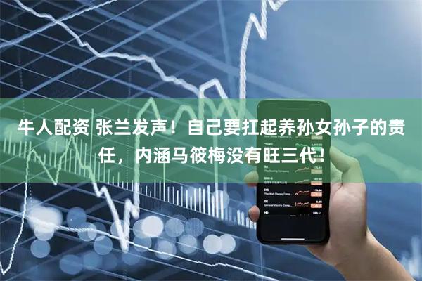 牛人配资 张兰发声！自己要扛起养孙女孙子的责任，内涵马筱梅没有旺三代！